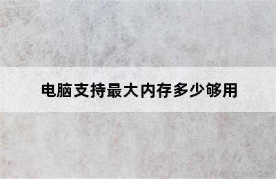 电脑支持最大内存多少够用