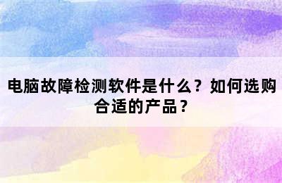 电脑故障检测软件是什么？如何选购合适的产品？