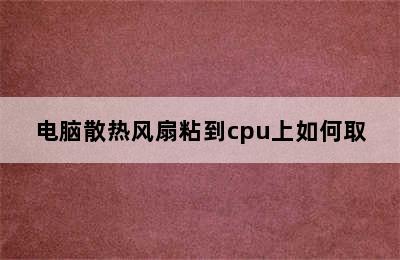 电脑散热风扇粘到cpu上如何取