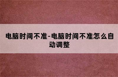 电脑时间不准-电脑时间不准怎么自动调整