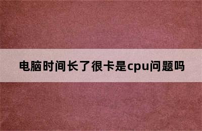 电脑时间长了很卡是cpu问题吗