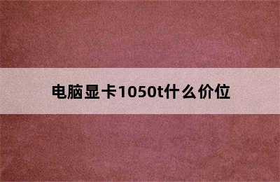 电脑显卡1050t什么价位