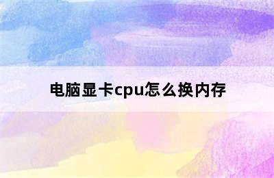 电脑显卡cpu怎么换内存