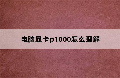 电脑显卡p1000怎么理解