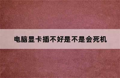 电脑显卡插不好是不是会死机