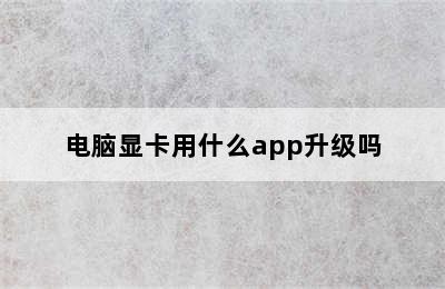 电脑显卡用什么app升级吗