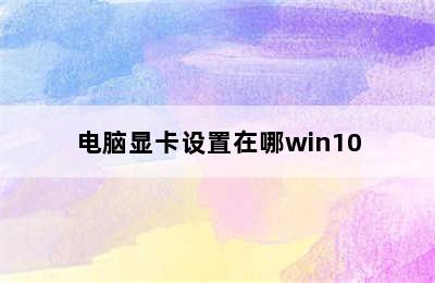 电脑显卡设置在哪win10