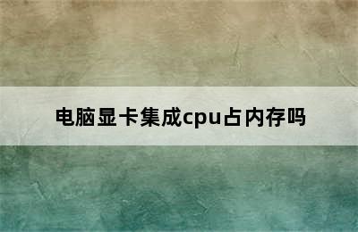 电脑显卡集成cpu占内存吗