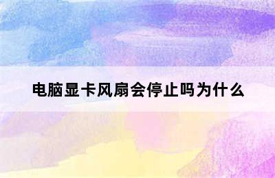 电脑显卡风扇会停止吗为什么