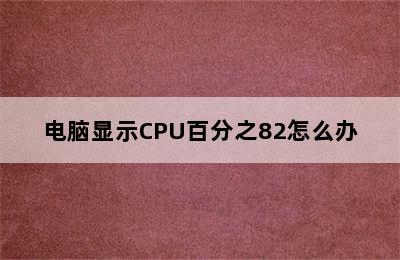 电脑显示CPU百分之82怎么办