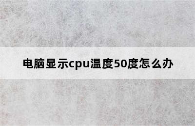 电脑显示cpu温度50度怎么办