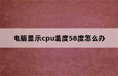 电脑显示cpu温度58度怎么办