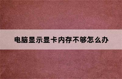 电脑显示显卡内存不够怎么办