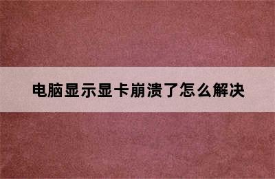 电脑显示显卡崩溃了怎么解决