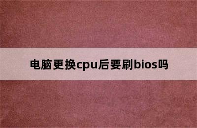 电脑更换cpu后要刷bios吗