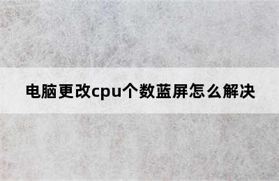 电脑更改cpu个数蓝屏怎么解决