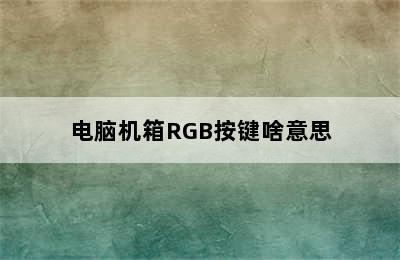 电脑机箱RGB按键啥意思