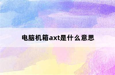 电脑机箱axt是什么意思