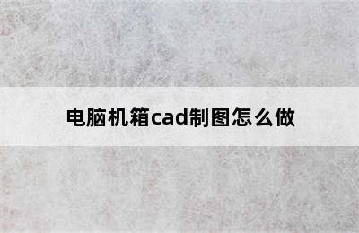 电脑机箱cad制图怎么做