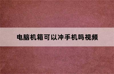 电脑机箱可以冲手机吗视频