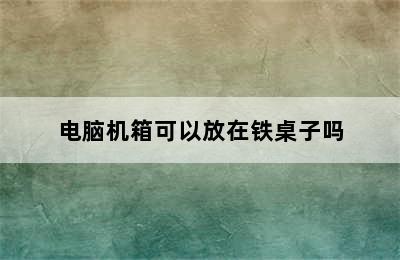 电脑机箱可以放在铁桌子吗