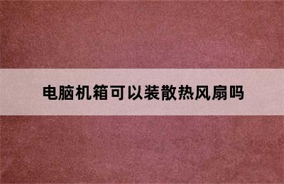 电脑机箱可以装散热风扇吗