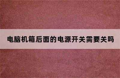 电脑机箱后面的电源开关需要关吗