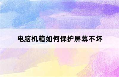 电脑机箱如何保护屏幕不坏