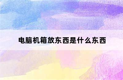 电脑机箱放东西是什么东西