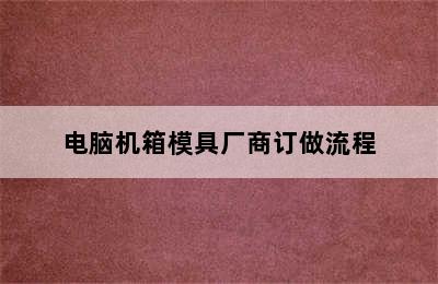 电脑机箱模具厂商订做流程