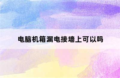 电脑机箱漏电接墙上可以吗