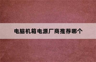 电脑机箱电源厂商推荐哪个