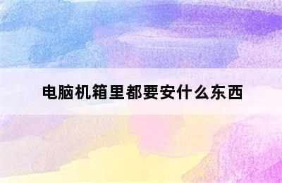 电脑机箱里都要安什么东西