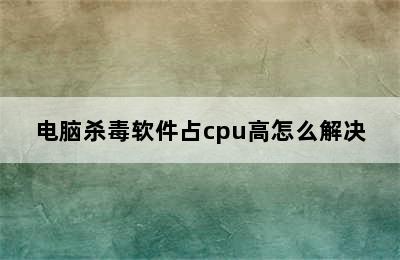 电脑杀毒软件占cpu高怎么解决