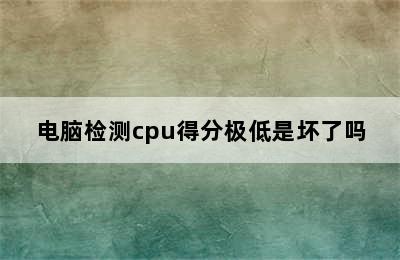 电脑检测cpu得分极低是坏了吗