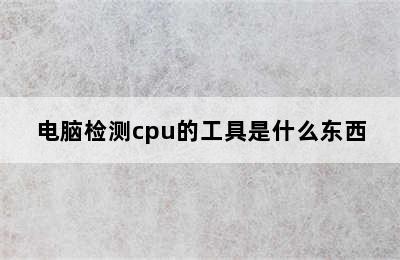 电脑检测cpu的工具是什么东西