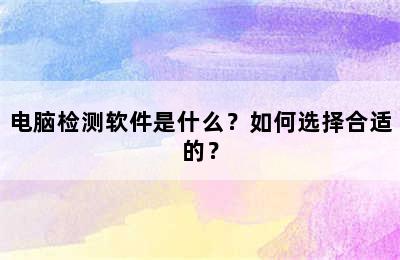 电脑检测软件是什么？如何选择合适的？