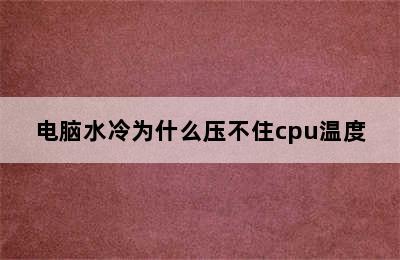 电脑水冷为什么压不住cpu温度