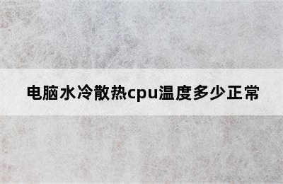 电脑水冷散热cpu温度多少正常