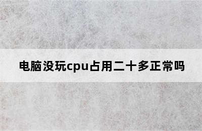 电脑没玩cpu占用二十多正常吗