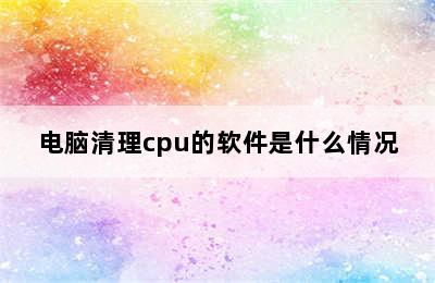 电脑清理cpu的软件是什么情况