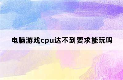 电脑游戏cpu达不到要求能玩吗