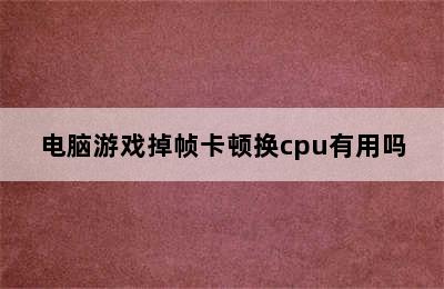 电脑游戏掉帧卡顿换cpu有用吗