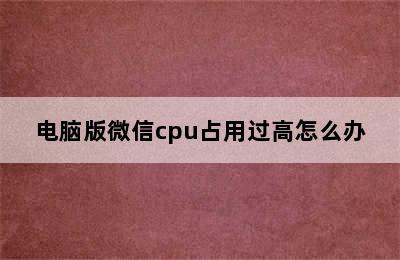 电脑版微信cpu占用过高怎么办