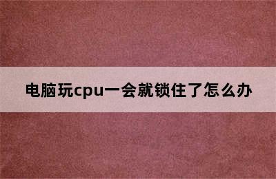 电脑玩cpu一会就锁住了怎么办