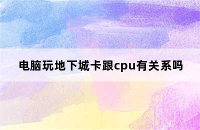 电脑玩地下城卡跟cpu有关系吗