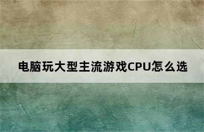 电脑玩大型主流游戏CPU怎么选