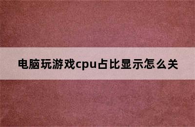 电脑玩游戏cpu占比显示怎么关