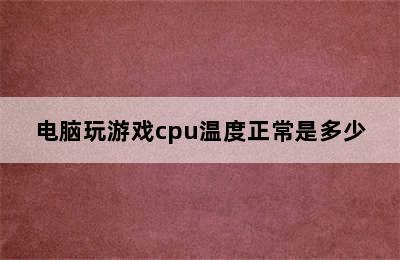 电脑玩游戏cpu温度正常是多少