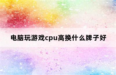 电脑玩游戏cpu高换什么牌子好